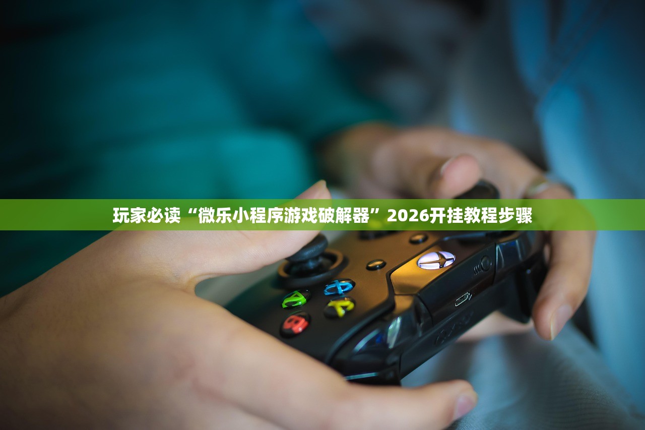 玩家必读“微乐小程序游戏破解器”2026开挂教程步骤