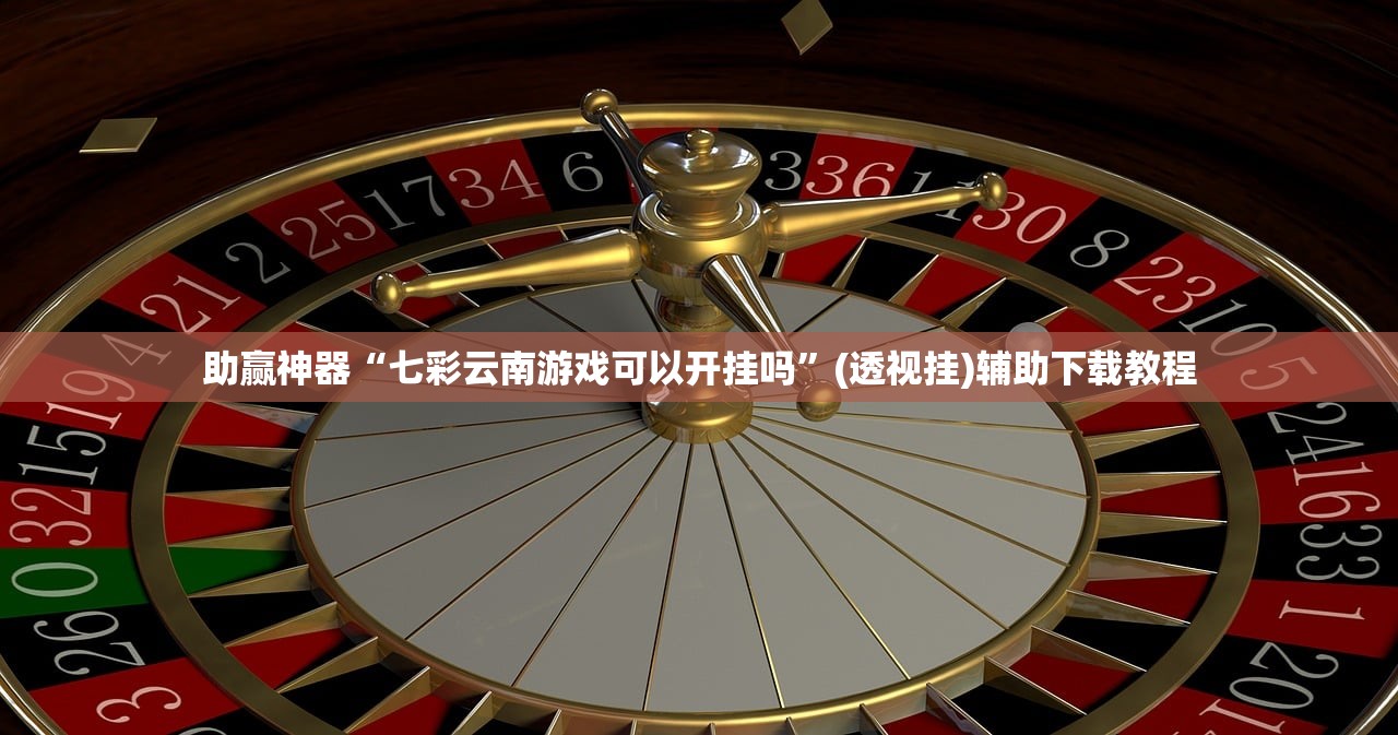 助赢神器“七彩云南游戏可以开挂吗”(透视挂)辅助下载教程