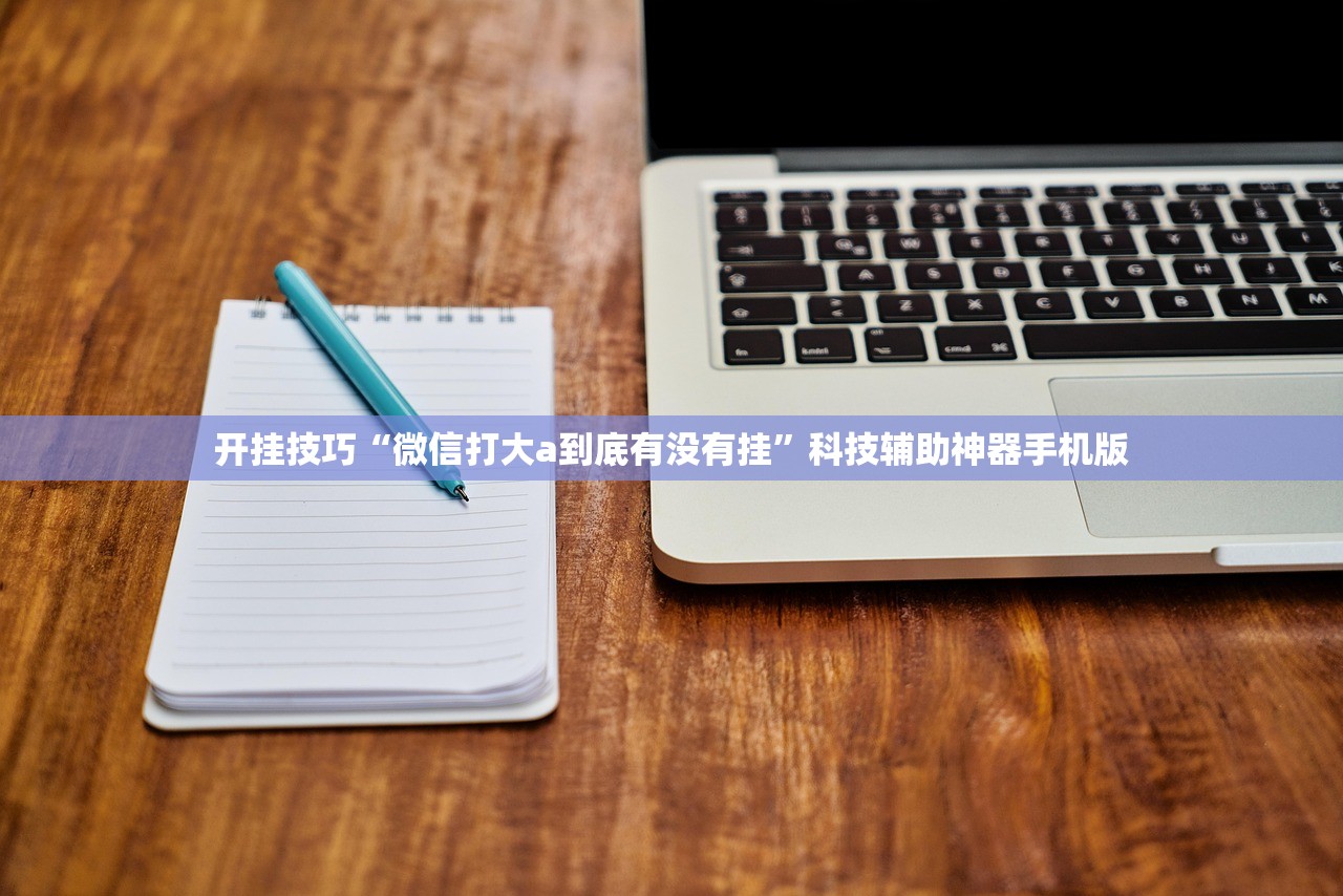 开挂技巧“微信打大a到底有没有挂	”科技辅助神器手机版