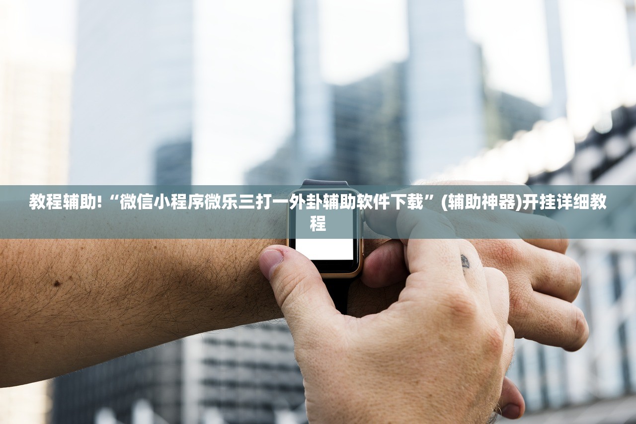 教程辅助!“微信小程序微乐三打一外卦辅助软件下载”(辅助神器)开挂详细教程