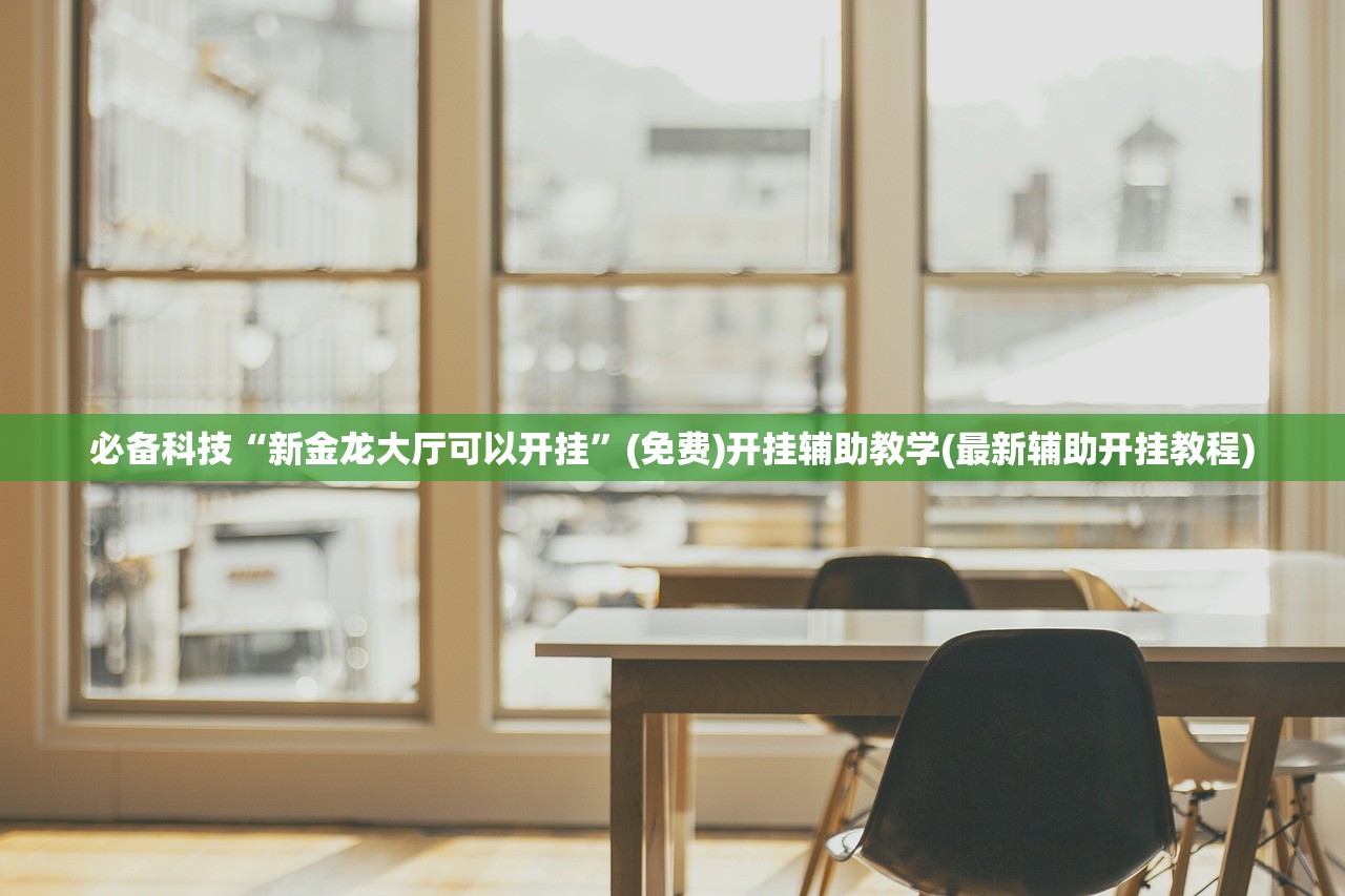 必备科技“新金龙大厅可以开挂	”(免费)开挂辅助教学(最新辅助开挂教程)