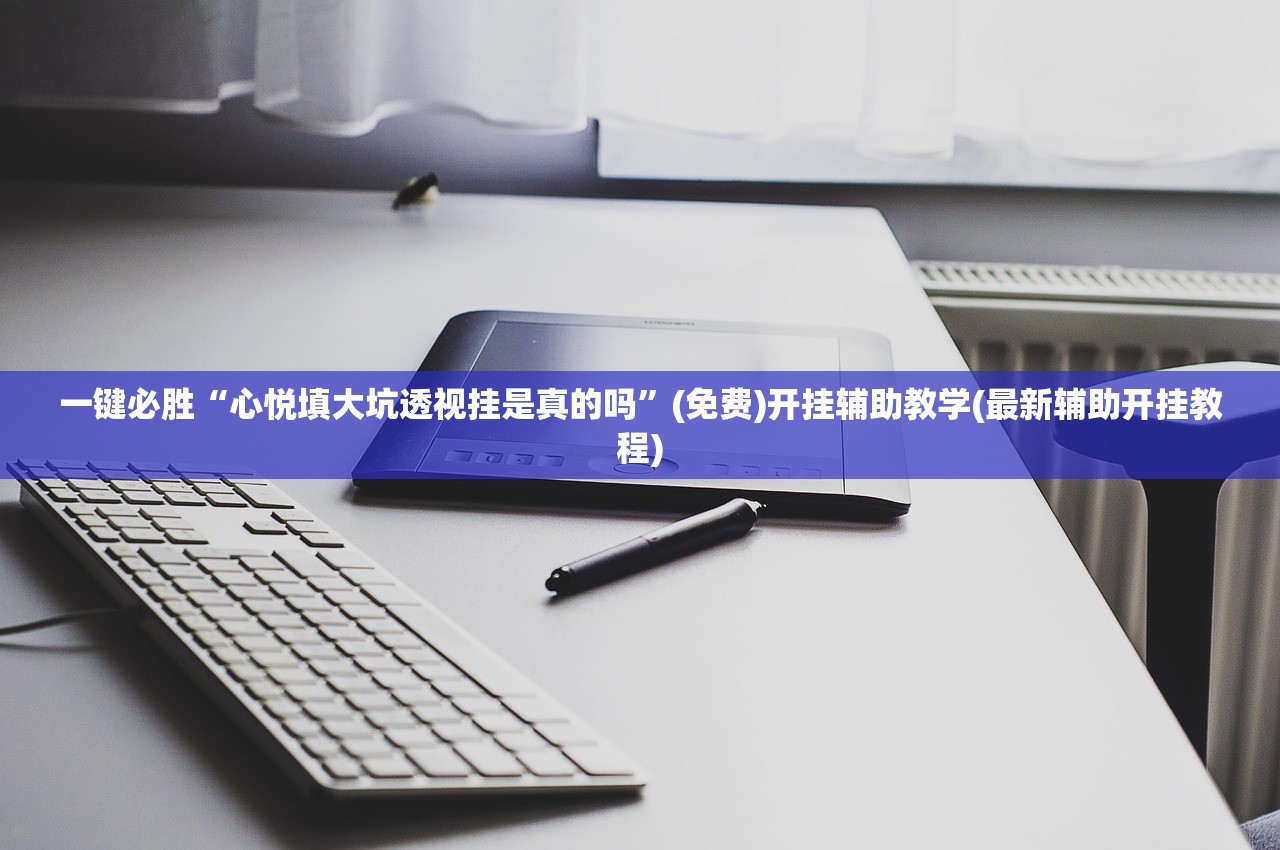一键必胜“心悦填大坑透视挂是真的吗	”(免费)开挂辅助教学(最新辅助开挂教程)