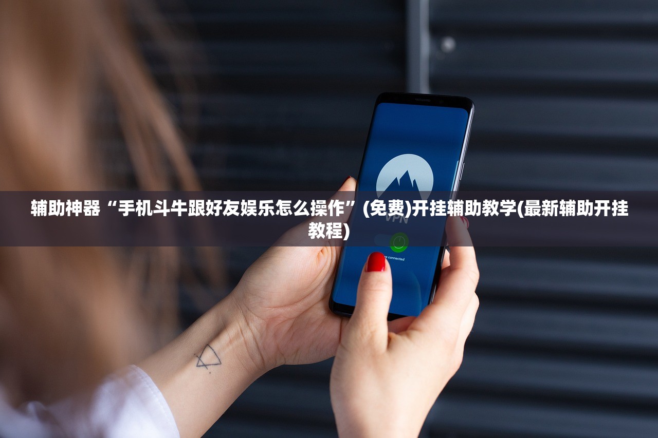 辅助神器“手机斗牛跟好友娱乐怎么操作”(免费)开挂辅助教学(最新辅助开挂教程)